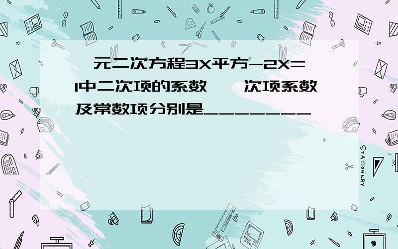 一元二次方程3X平方-2X=1中二次项的系数,一次项系数及常数项分别是_______