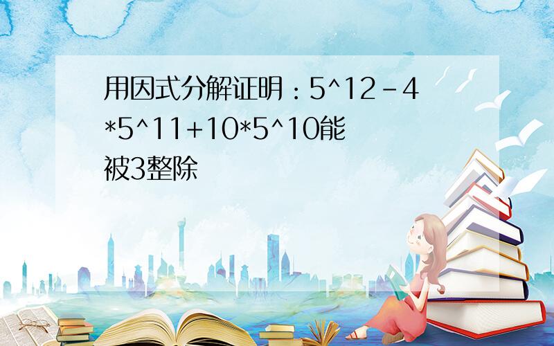 用因式分解证明：5^12-4*5^11+10*5^10能被3整除