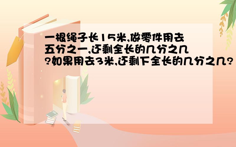 一根绳子长15米,做零件用去五分之一,还剩全长的几分之几?如果用去3米,还剩下全长的几分之几?