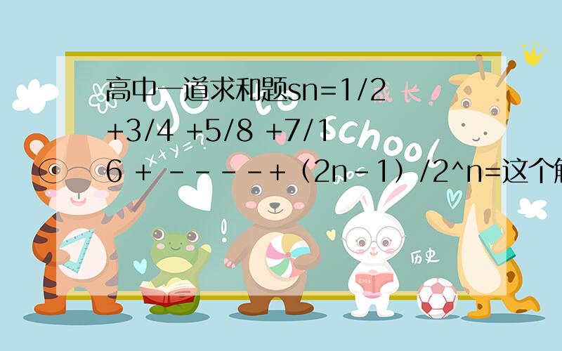 高中一道求和题sn=1/2 +3/4 +5/8 +7/16 + ----+（2n-1）/2^n=这个解法有点-- 不容易想啊， 有啥异想的， 咋错位相减法 说（我加悬赏！）