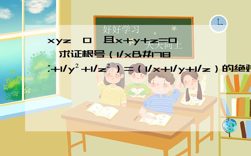 xyz≠0,且x+y+z=0,求证根号（1/x²+1/y²+1/z²）=（1/x+1/y+1/z）的绝对值