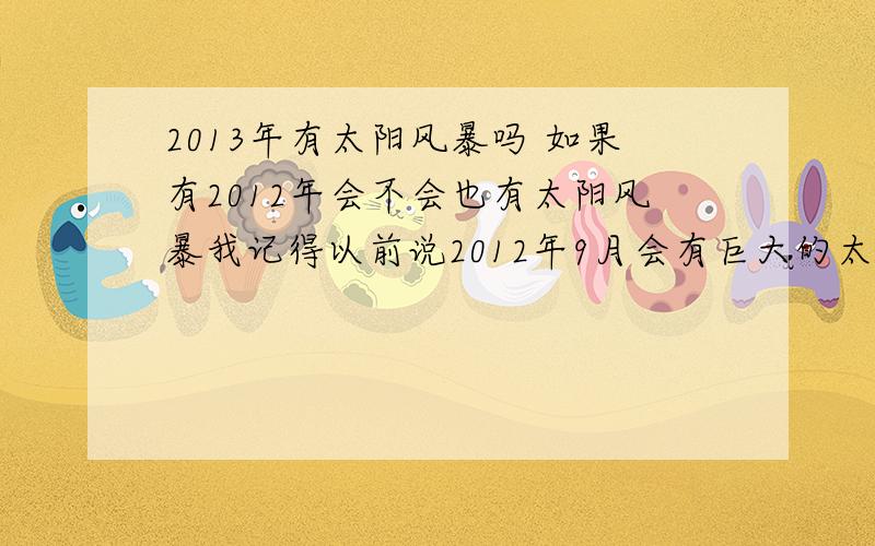 2013年有太阳风暴吗 如果有2012年会不会也有太阳风暴我记得以前说2012年9月会有巨大的太阳风暴 是不是改成2013年了?