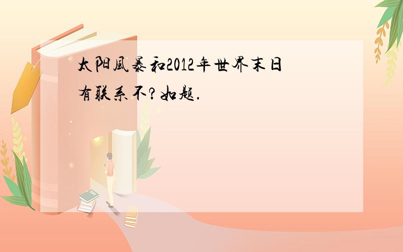 太阳风暴和2012年世界末日有联系不?如题.