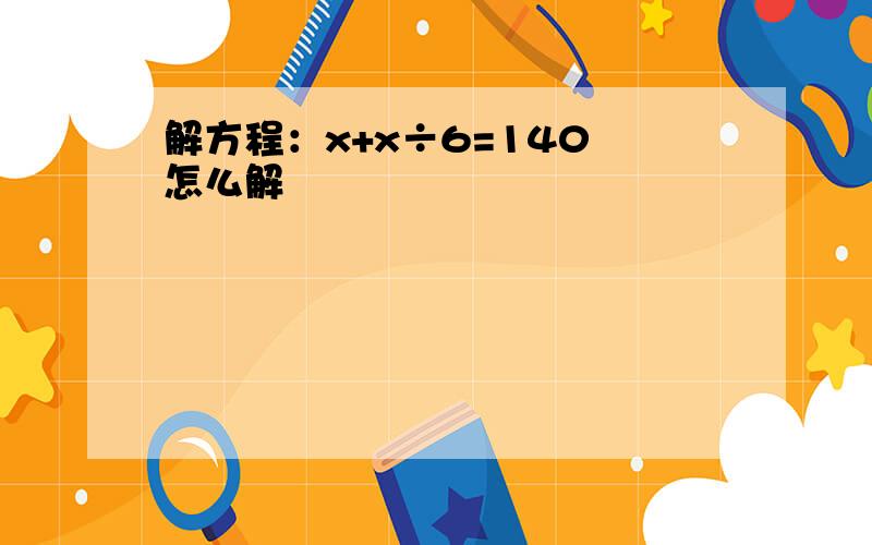 解方程：x+x÷6=140 怎么解