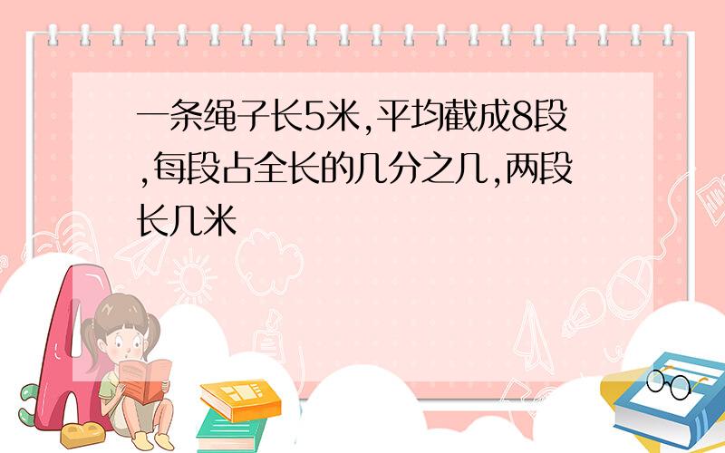 一条绳子长5米,平均截成8段,每段占全长的几分之几,两段长几米