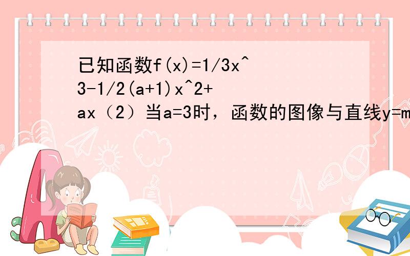 已知函数f(x)=1/3x^3-1/2(a+1)x^2+ax（2）当a=3时，函数的图像与直线y=m恰有三个交点。求m的取值范围