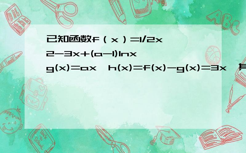 已知函数f（x）=1/2x^2-3x+(a-1)lnx,g(x)=ax,h(x)=f(x)-g(x)=3x,其中a∈R且a＞1 （1）求函数f（x）的导函数已知函数f（x）=1/2x^2-3x+(a-1)lnx,g(x)=ax,h(x)=f(x)-g(x)=3x,其中a∈R且a＞1 （1）求函数f（x）的导函数的最