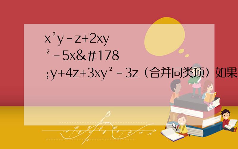 x²y-z+2xy²-5x²y+4z+3xy²-3z（合并同类项）如果可以，也是合并同类项 2m-m+4分之1m