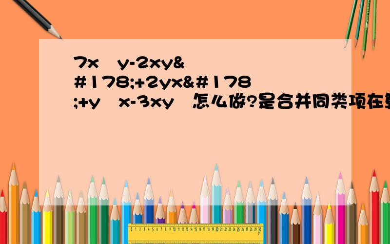 7x²y-2xy²+2yx²+y²x-3xy²怎么做?是合并同类项在算出答案.今晚就要的还有一题是3x²y-5xy²=-2x²y.判断对错,如果是错的要说出错在哪里