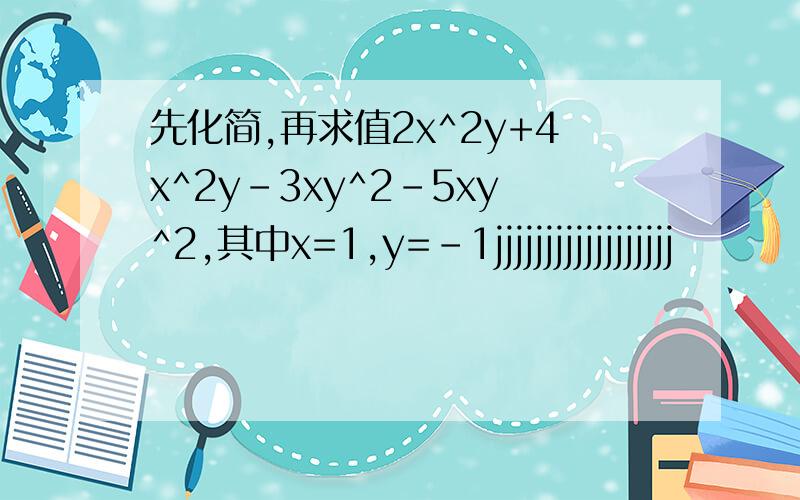 先化简,再求值2x^2y+4x^2y-3xy^2-5xy^2,其中x=1,y=-1jjjjjjjjjjjjjjjjjj