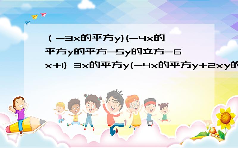 （-3x的平方y)(-4x的平方y的平方-5y的立方-6x+1) 3x的平方y(-4x的平方y+2xy的平方-xy)3a的平方（a的立方b的平方-2a-4a(-a的平方b)的平方