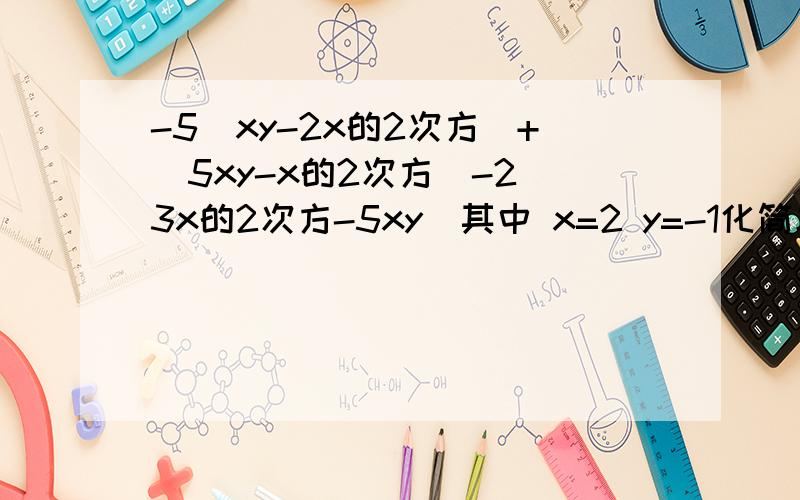 -5（xy-2x的2次方）+（5xy-x的2次方）-2（3x的2次方-5xy）其中 x=2 y=-1化简求值