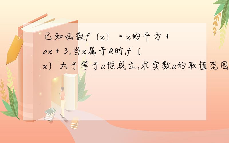 已知函数f〔x〕＝x的平方＋ax＋3,当x属于R时,f〔x〕大于等于a恒成立,求实数a的取值范围