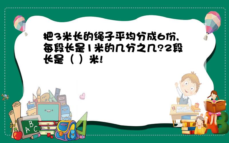 把3米长的绳子平均分成6份,每段长是1米的几分之几?2段长是（ ）米!