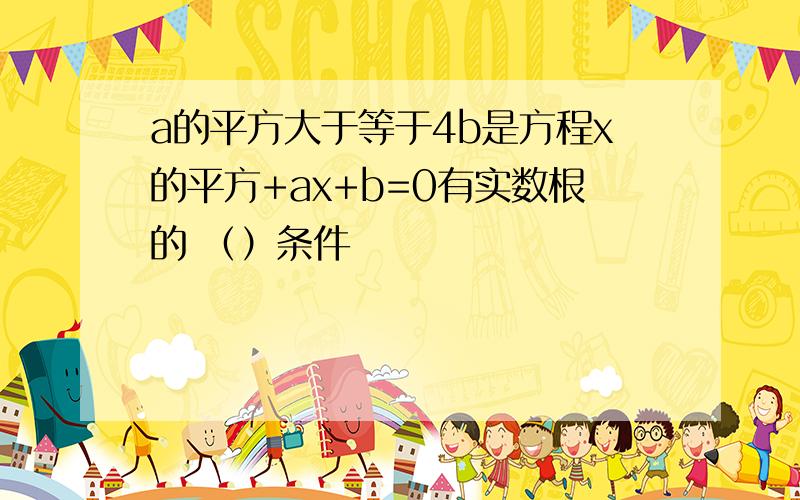 a的平方大于等于4b是方程x的平方+ax+b=0有实数根的 （）条件