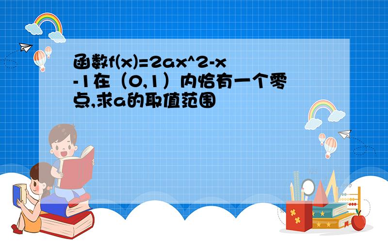 函数f(x)=2ax^2-x-1在（0,1）内恰有一个零点,求a的取值范围