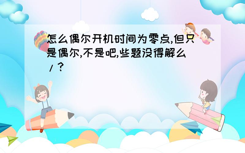 怎么偶尔开机时间为零点,但只是偶尔,不是吧,些题没得解么/?