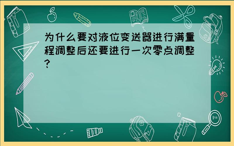 为什么要对液位变送器进行满量程调整后还要进行一次零点调整?