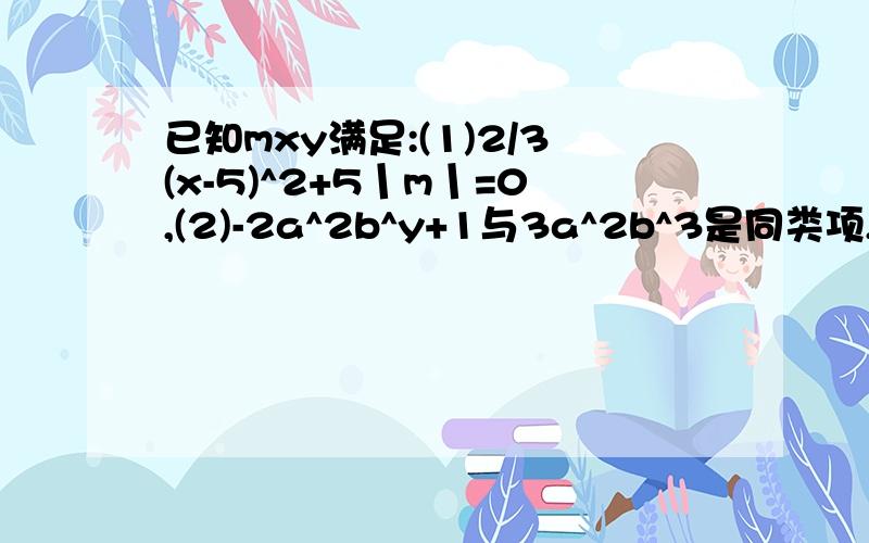 已知mxy满足:(1)2/3(x-5)^2+5丨m丨=0,(2)-2a^2b^y+1与3a^2b^3是同类项,求代数式0.375x^2y+5m^2x-{-7/16x^2y+[-1/4xy^2+(-3/16x^2y-3.475xy^2)-6.275xy^}的值.