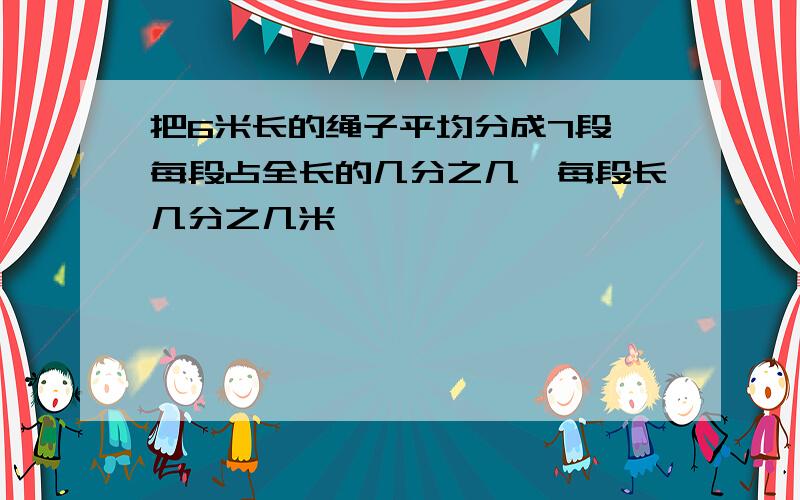 把6米长的绳子平均分成7段,每段占全长的几分之几,每段长几分之几米