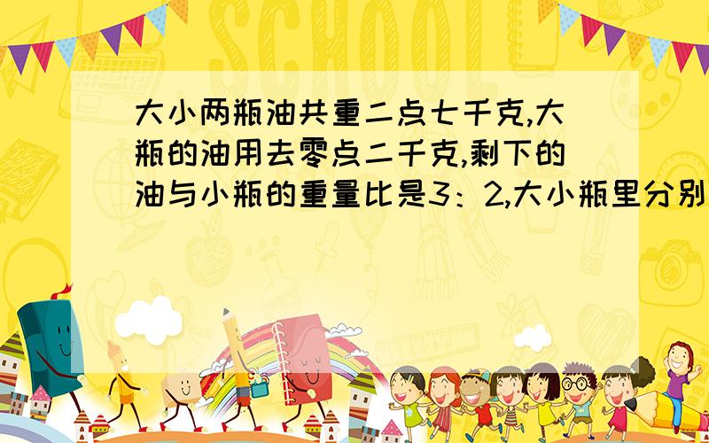 大小两瓶油共重二点七千克,大瓶的油用去零点二千克,剩下的油与小瓶的重量比是3：2,大小瓶里分别装油（  ）kg?