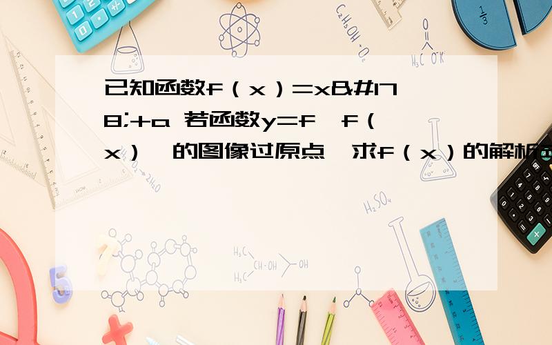 已知函数f（x）=x²+a 若函数y=f【f（x）】的图像过原点,求f（x）的解析式