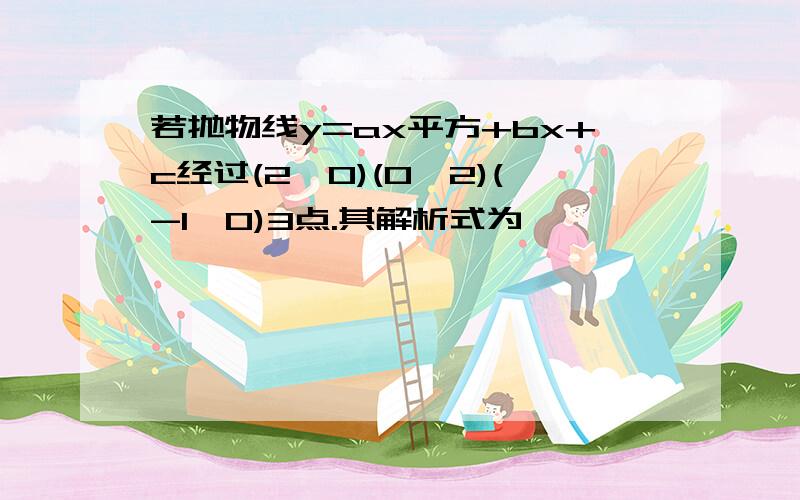 若抛物线y=ax平方+bx+c经过(2,0)(0,2)(-1,0)3点.其解析式为