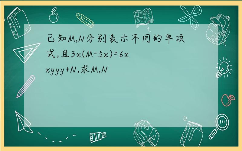 已知M,N分别表示不同的单项式,且3x(M-5x)=6xxyyy+N,求M,N