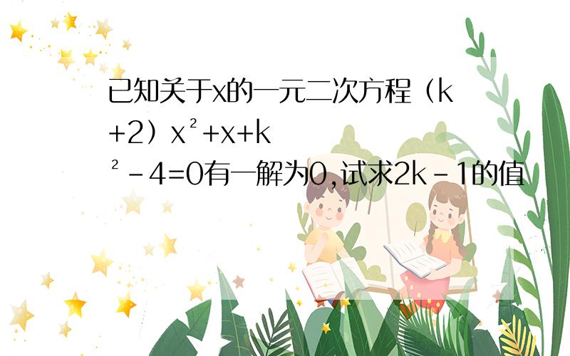 已知关于x的一元二次方程（k+2）x²+x+k²-4=0有一解为0,试求2k-1的值