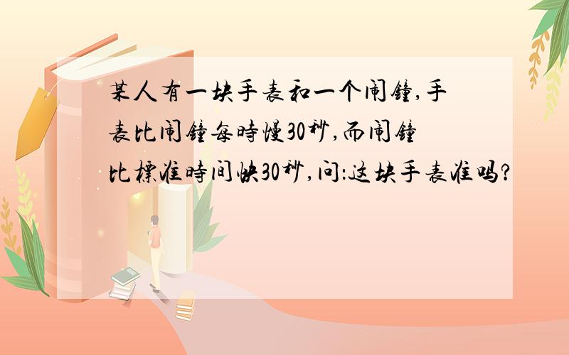 某人有一块手表和一个闹钟,手表比闹钟每时慢30秒,而闹钟比标准时间快30秒,问：这块手表准吗?