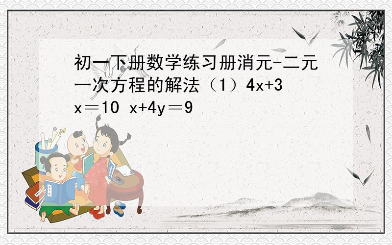 初一下册数学练习册消元-二元一次方程的解法（1）4x+3x＝10 x+4y＝9