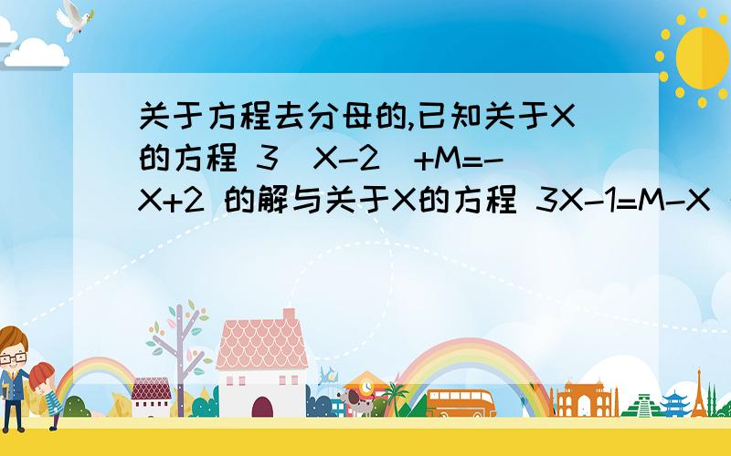 关于方程去分母的,已知关于X的方程 3(X-2)+M=-X+2 的解与关于X的方程 3X-1=M-X 的解之比是1:2,求M的值和这两个方程的解.