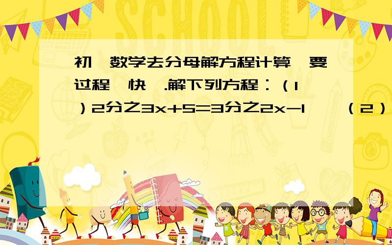 初一数学去分母解方程计算,要过程,快一.解下列方程：（1）2分之3x+5=3分之2x-1    （2）-5分之x-3=15分之3x+4（3）4分之3y-1-1=6分之5y-7 （4）3分之5y+4+4分之y-1=2-12分之5y-5