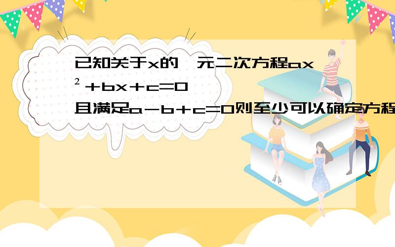 已知关于x的一元二次方程ax²＋bx＋c=0,且满足a－b＋c=0则至少可以确定方程的一个根为