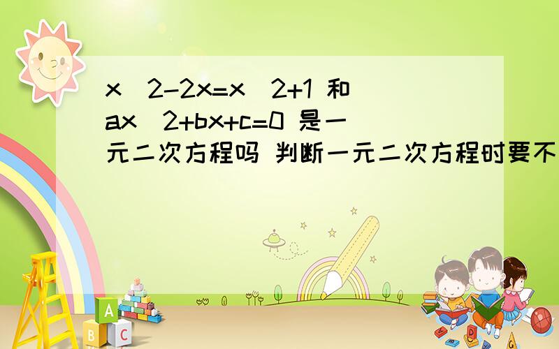 x^2-2x=x^2+1 和ax^2+bx+c=0 是一元二次方程吗 判断一元二次方程时要不要变成一般形式?要不要注明a,b,c的取值范围?