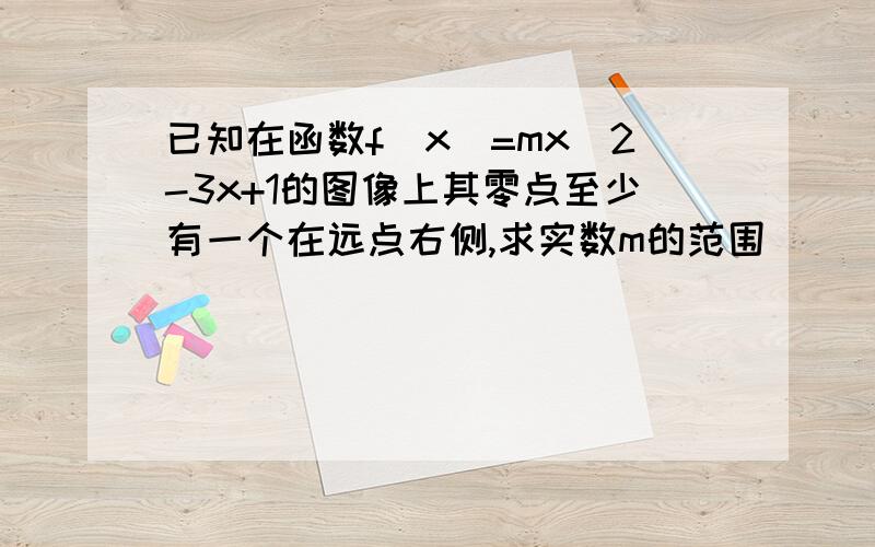 已知在函数f(x)=mx^2-3x+1的图像上其零点至少有一个在远点右侧,求实数m的范围