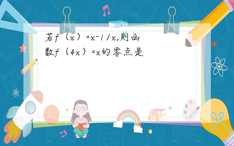 若f（x）=x-1/x,则函数f（4x）=x的零点是