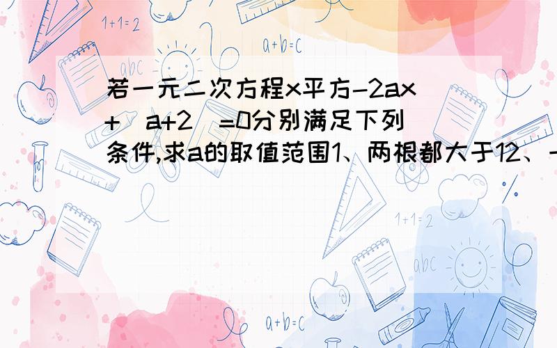 若一元二次方程x平方-2ax+（a+2）=0分别满足下列条件,求a的取值范围1、两根都大于12、一根大于1,一根小于13、两根在-1与1之间