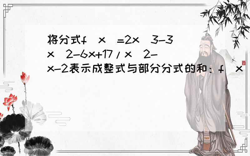将分式f(x)=2x＾3-3x＾2-6x+17/x＾2-x-2表示成整式与部分分式的和：f(x)=Q(x)+A/x+a+B/x+b再加求一个可以长期联系的数学高手教教数学 谢谢有详细步骤 a,b可以有x吗 只能代表实数吗  f(x)=（2x＾3-3x＾2-6x