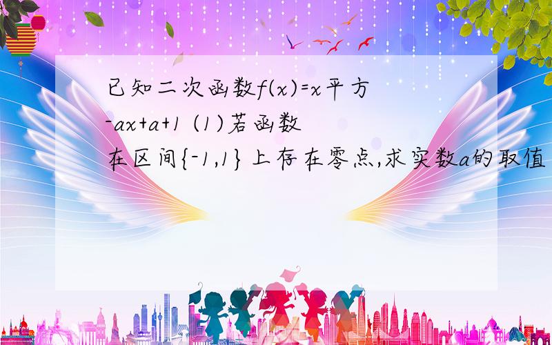 已知二次函数f(x)=x平方-ax+a+1 (1)若函数在区间{-1,1}上存在零点,求实数a的取值（2）若函数f（x)在区间{1，+无穷}上最小值为-1 求实数a的值。