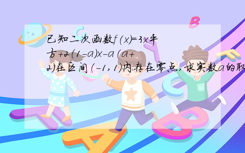 已知二次函数f(x)=3x平方+2（1-a）x-a(a+2)在区间（-1,1）内存在零点,求实数a的取值.(请不要直接粘贴网上的答案)