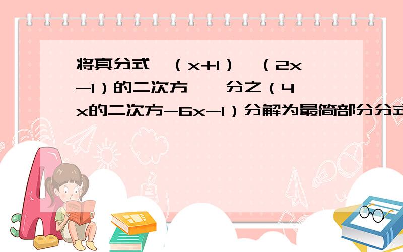 将真分式{（x+1）【（2x-1）的二次方】}分之（4*x的二次方-6x-1）分解为最简部分分式