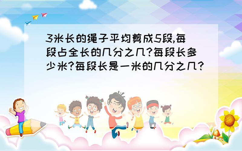 3米长的绳子平均剪成5段,每段占全长的几分之几?每段长多少米?每段长是一米的几分之几?