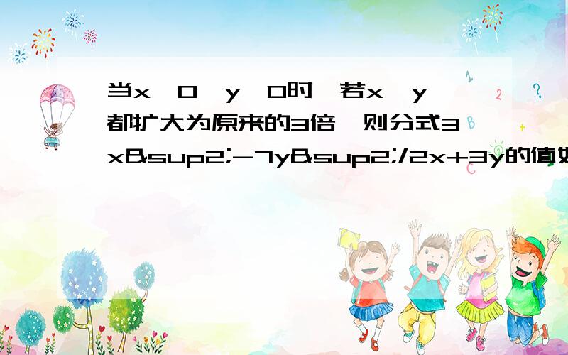 当x>0,y>0时,若x、y都扩大为原来的3倍,则分式3x²-7y²/2x+3y的值如何变化?若x、y都缩小到原来的当x>0,y>0时,若x、y都扩大为原来的3倍,则分式3x²-7y²/2x+3y的值如何变化？若x、y都缩小到