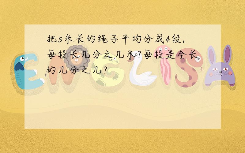 把5米长的绳子平均分成4段,每段长几分之几米?每段是全长的几分之几?