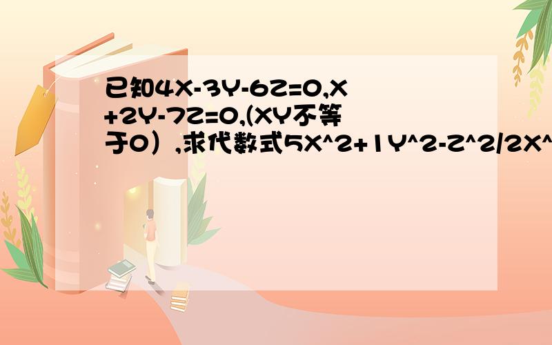 已知4X-3Y-6Z=0,X+2Y-7Z=0,(XY不等于0）,求代数式5X^2+1Y^2-Z^2/2X^2-3Y^2-10Z^2的值