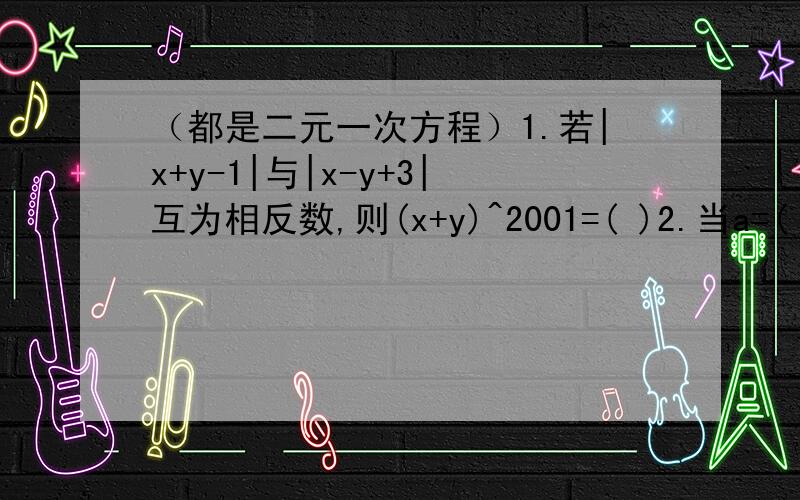 （都是二元一次方程）1.若|x+y-1|与|x-y+3|互为相反数,则(x+y)^2001=( )2.当a=( )时.方程组3x-5y=2a,2x+7y=a-18,的解x,y互为相反数,则方程组的解为（ ）3.m为正整数,已知二元一次方程：mx+2y=10,3x-2y=0,有整数