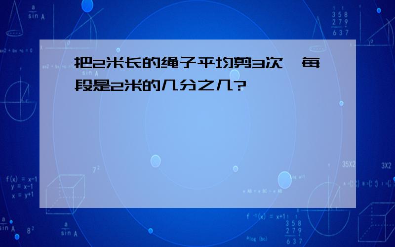 把2米长的绳子平均剪3次,每段是2米的几分之几?