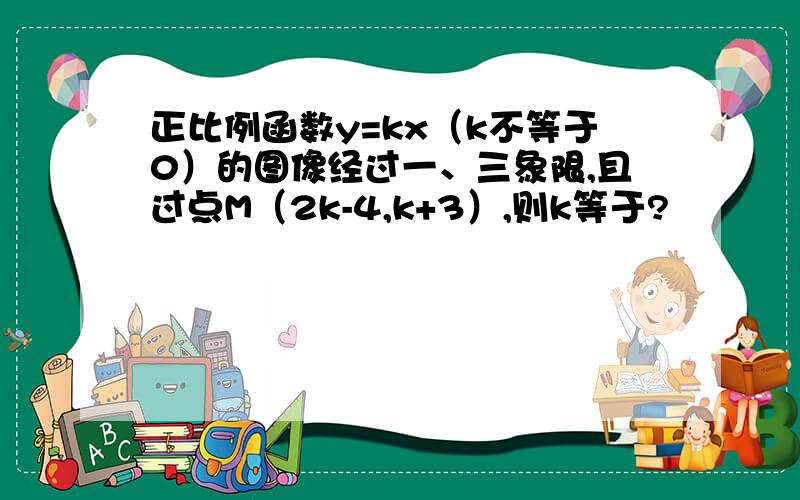 正比例函数y=kx（k不等于0）的图像经过一、三象限,且过点M（2k-4,k+3）,则k等于?