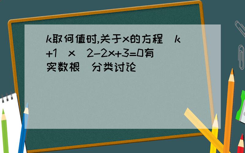 k取何值时,关于x的方程(k+1)x^2-2x+3=0有实数根（分类讨论）